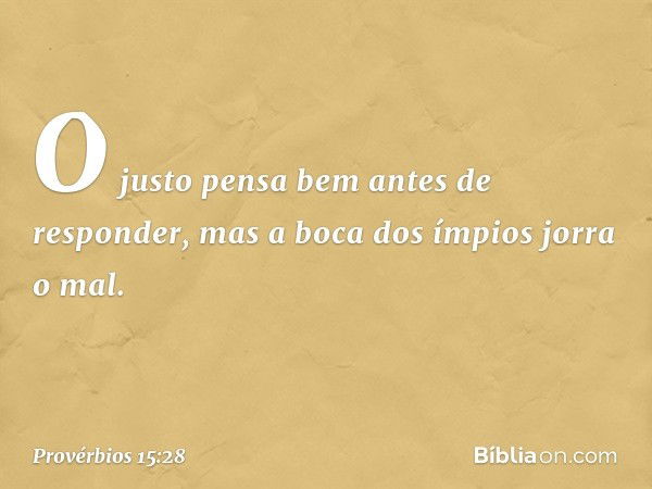 O justo pensa bem antes de responder,
mas a boca dos ímpios jorra o mal. -- Provérbios 15:28