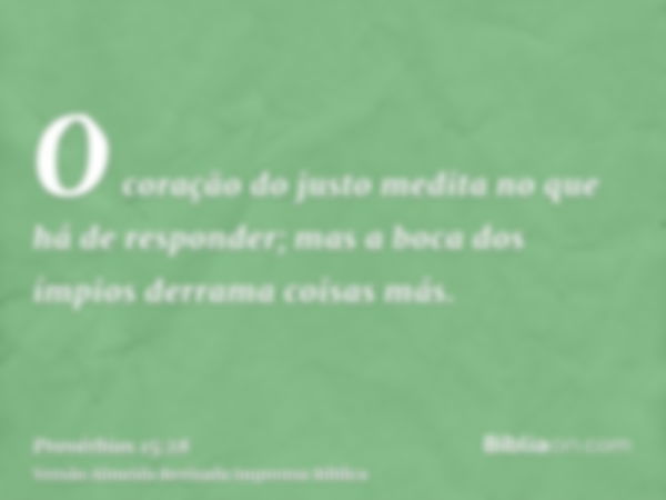 O coração do justo medita no que há de responder; mas a boca dos ímpios derrama coisas más.