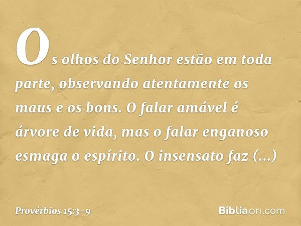 Os olhos do Senhor estão em toda parte,
observando atentamente os maus e os bons. O falar amável é árvore de vida,
mas o falar enganoso esmaga o espírito. O ins