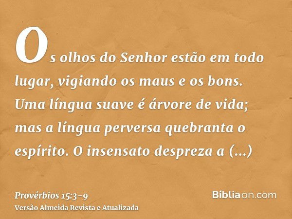 Os olhos do Senhor estão em todo lugar, vigiando os maus e os bons.Uma língua suave é árvore de vida; mas a língua perversa quebranta o espírito.O insensato des