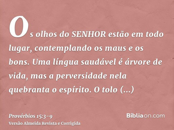 Os olhos do SENHOR estão em todo lugar, contemplando os maus e os bons.Uma língua saudável é árvore de vida, mas a perversidade nela quebranta o espírito.O tolo