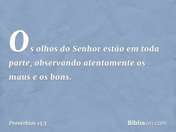 Os olhos do Senhor estão em toda parte,
observando atentamente os maus e os bons. -- Provérbios 15:3