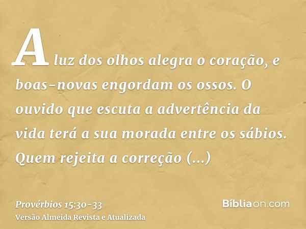 A luz dos olhos alegra o coração, e boas-novas engordam os ossos.O ouvido que escuta a advertência da vida terá a sua morada entre os sábios.Quem rejeita a corr