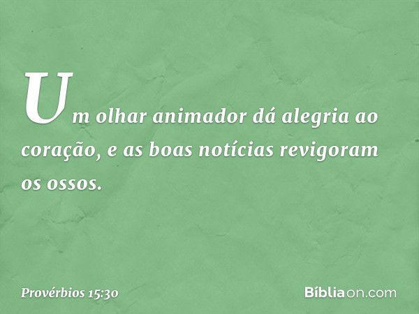 Um olhar animador
dá alegria ao coração,
e as boas notícias revigoram os ossos. -- Provérbios 15:30