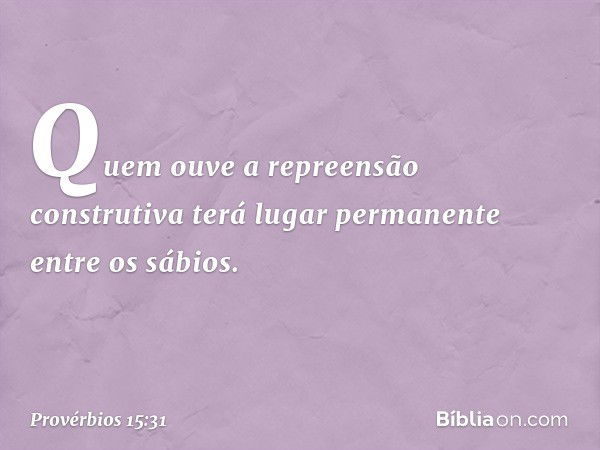 Quem ouve a repreensão construtiva
terá lugar permanente entre os sábios. -- Provérbios 15:31