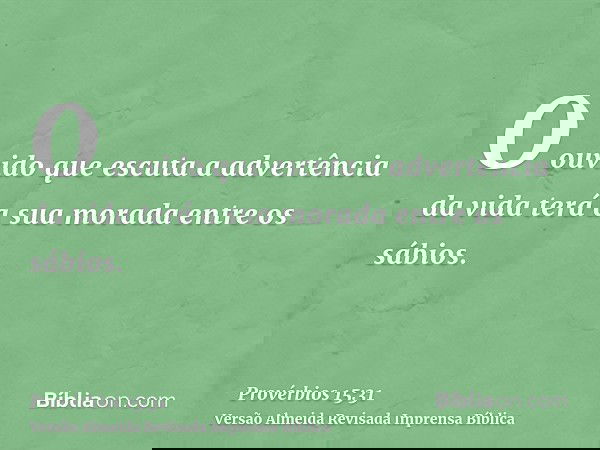 O ouvido que escuta a advertência da vida terá a sua morada entre os sábios.