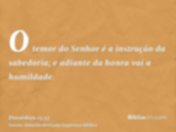 O temor do Senhor é a instrução da sabedoria; e adiante da honra vai a humildade.