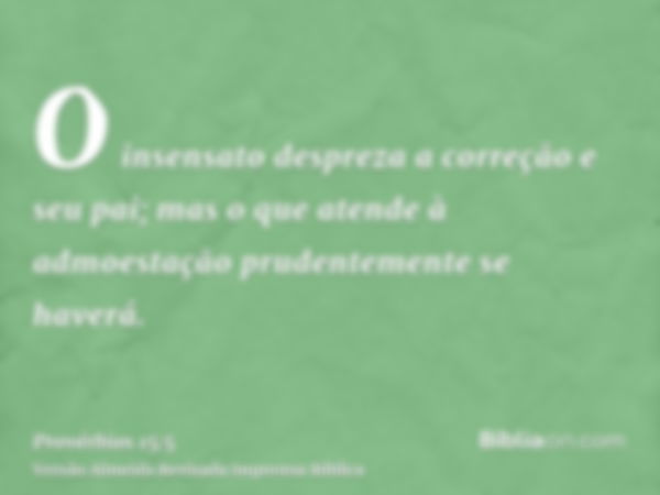 O insensato despreza a correção e seu pai; mas o que atende à admoestação prudentemente se haverá.