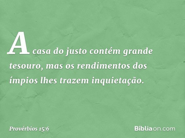 A casa do justo contém grande tesouro,
mas os rendimentos dos ímpios
lhes trazem inquietação. -- Provérbios 15:6