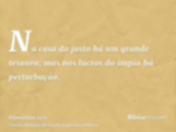 Na casa do justo há um grande tesouro; mas nos lucros do ímpio há perturbação.