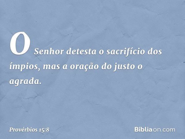 O Senhor detesta o sacrifício dos ímpios,
mas a oração do justo o agrada. -- Provérbios 15:8