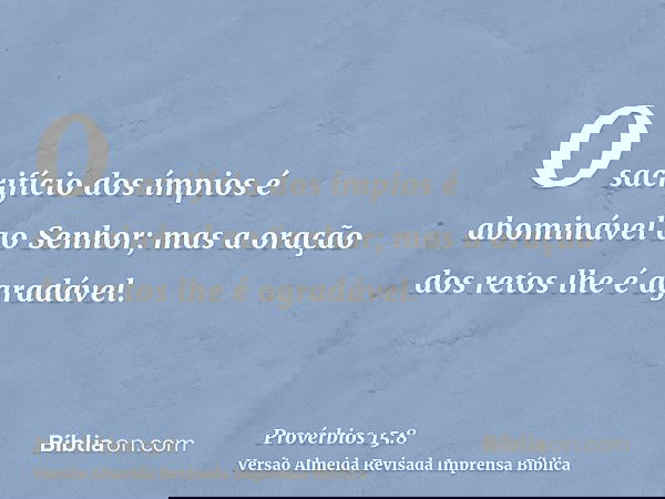 O sacrifício dos ímpios é abominável ao Senhor; mas a oração dos retos lhe é agradável.