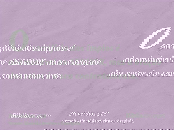 O sacrifício dos ímpios é abominável ao SENHOR, mas a oração dos retos é o seu contentamento.
