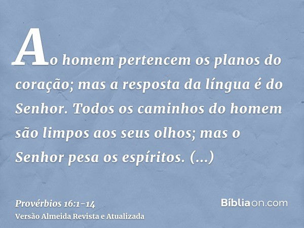 Ao homem pertencem os planos do coração; mas a resposta da língua é do Senhor.Todos os caminhos do homem são limpos aos seus olhos; mas o Senhor pesa os espírit