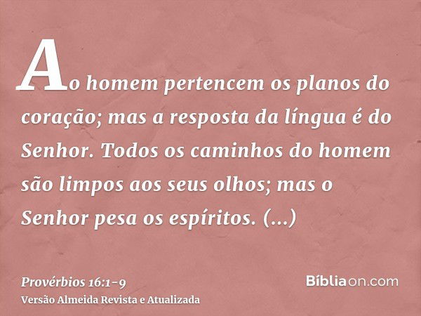 Ao homem pertencem os planos do coração; mas a resposta da língua é do Senhor.Todos os caminhos do homem são limpos aos seus olhos; mas o Senhor pesa os espírit