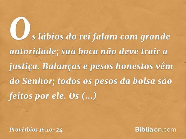 Os lábios do rei
falam com grande autoridade;
sua boca não deve trair a justiça. Balanças e pesos honestos
vêm do Senhor;
todos os pesos da bolsa são feitos por