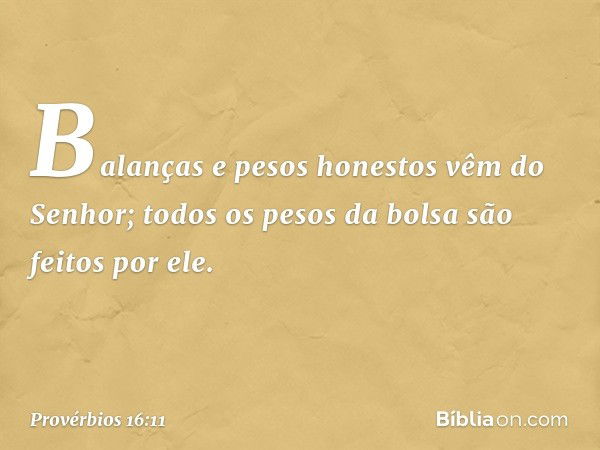 Balanças e pesos honestos
vêm do Senhor;
todos os pesos da bolsa são feitos por ele. -- Provérbios 16:11