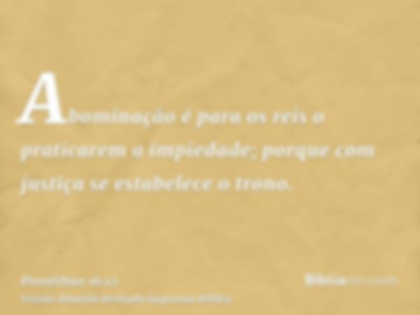 Abominação é para os reis o praticarem a impiedade; porque com justiça se estabelece o trono.