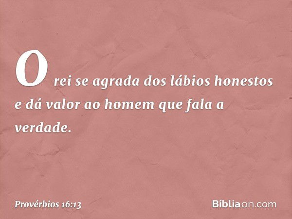 O rei se agrada dos lábios honestos
e dá valor ao homem que fala a verdade. -- Provérbios 16:13