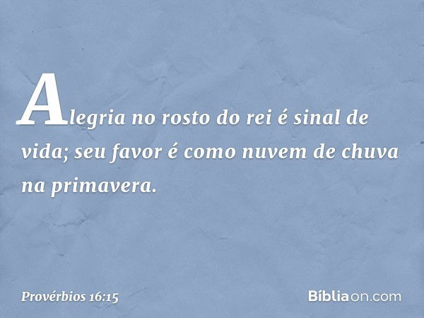 Alegria no rosto do rei é sinal de vida;
seu favor é como
nuvem de chuva na primavera. -- Provérbios 16:15