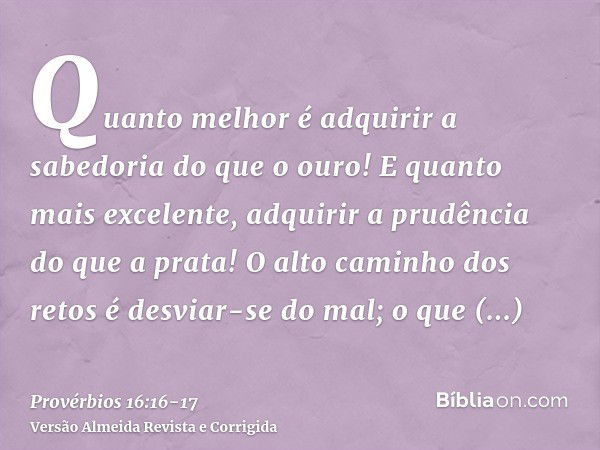 Quanto melhor é adquirir a sabedoria do que o ouro! E quanto mais excelente, adquirir a prudência do que a prata!O alto caminho dos retos é desviar-se do mal; o