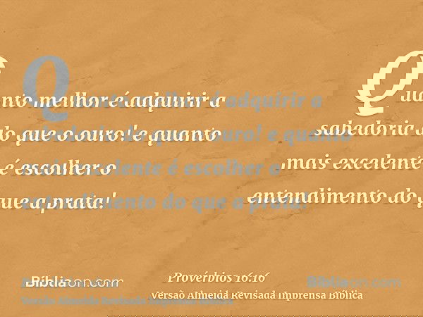 Quanto melhor é adquirir a sabedoria do que o ouro! e quanto mais excelente é escolher o entendimento do que a prata!