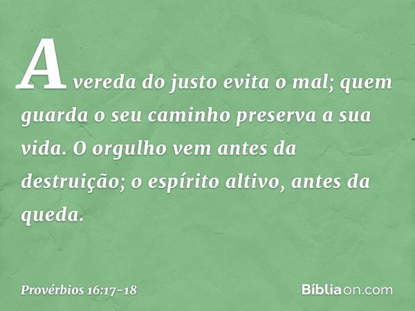 A vereda do justo evita o mal;
quem guarda o seu caminho
preserva a sua vida. O orgulho vem antes da destruição;
o espírito altivo, antes da queda. -- Provérbio