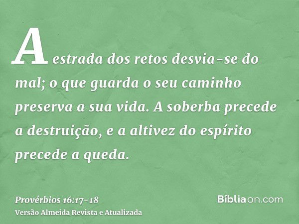 A estrada dos retos desvia-se do mal; o que guarda o seu caminho preserva a sua vida.A soberba precede a destruição, e a altivez do espírito precede a queda.