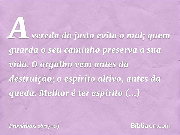 A vereda do justo evita o mal;
quem guarda o seu caminho
preserva a sua vida. O orgulho vem antes da destruição;
o espírito altivo, antes da queda. Melhor é ter