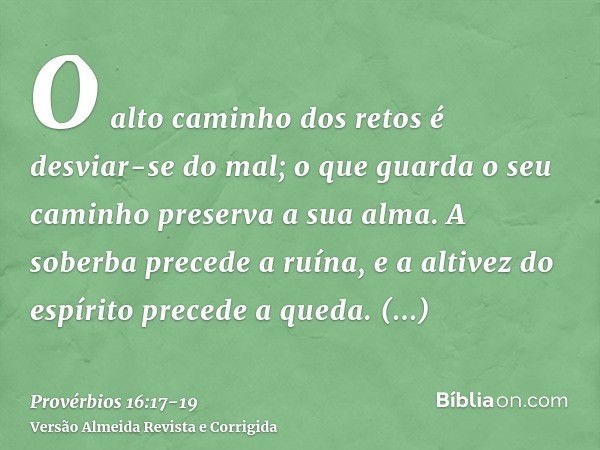 O alto caminho dos retos é desviar-se do mal; o que guarda o seu caminho preserva a sua alma.A soberba precede a ruína, e a altivez do espírito precede a queda.