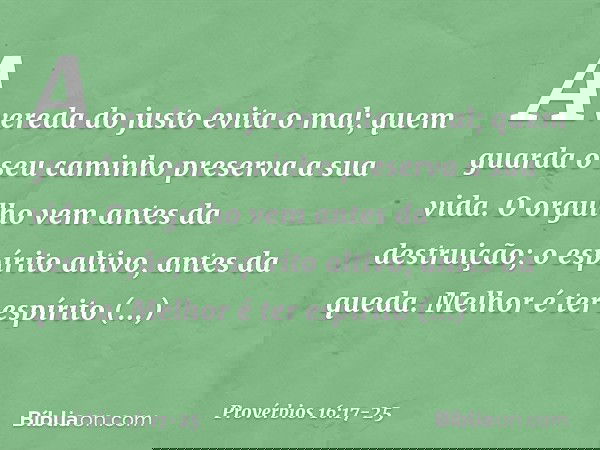A vereda do justo evita o mal;
quem guarda o seu caminho
preserva a sua vida. O orgulho vem antes da destruição;
o espírito altivo, antes da queda. Melhor é ter