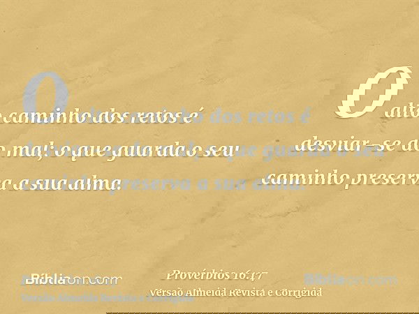 O alto caminho dos retos é desviar-se do mal; o que guarda o seu caminho preserva a sua alma.