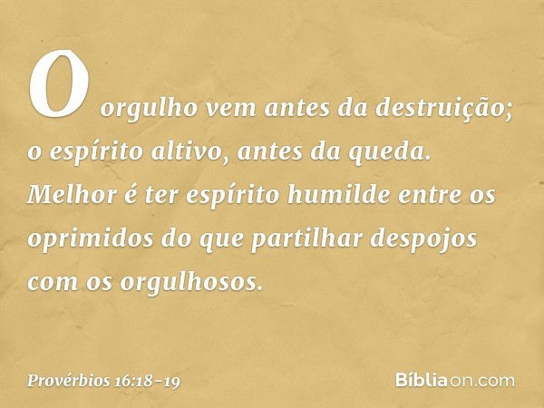 O orgulho vem antes da destruição;
o espírito altivo, antes da queda. Melhor é ter espírito humilde
entre os oprimidos
do que partilhar despojos
com os orgulhos