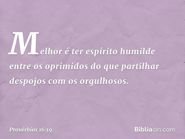 Melhor é ter espírito humilde
entre os oprimidos
do que partilhar despojos
com os orgulhosos. -- Provérbios 16:19