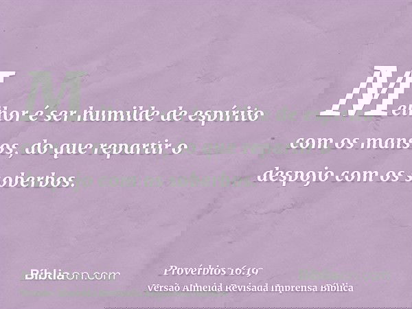 Melhor é ser humilde de espírito com os mansos, do que repartir o despojo com os soberbos.