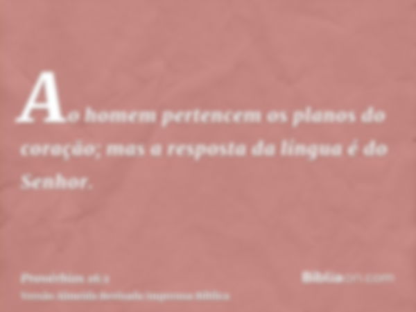 Ao homem pertencem os planos do coração; mas a resposta da língua é do Senhor.