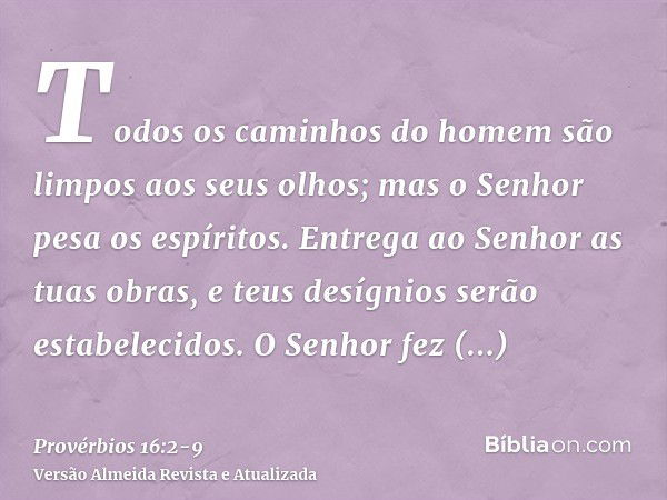 Todos os caminhos do homem são limpos aos seus olhos; mas o Senhor pesa os espíritos.Entrega ao Senhor as tuas obras, e teus desígnios serão estabelecidos.O Sen