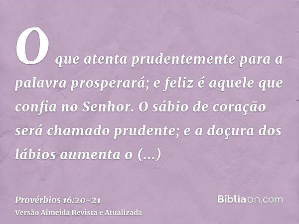 O que atenta prudentemente para a palavra prosperará; e feliz é aquele que confia no Senhor.O sábio de coração será chamado prudente; e a doçura dos lábios aume