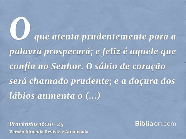 O que atenta prudentemente para a palavra prosperará; e feliz é aquele que confia no Senhor.O sábio de coração será chamado prudente; e a doçura dos lábios aume