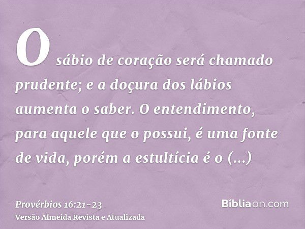 O sábio de coração será chamado prudente; e a doçura dos lábios aumenta o saber.O entendimento, para aquele que o possui, é uma fonte de vida, porém a estultíci