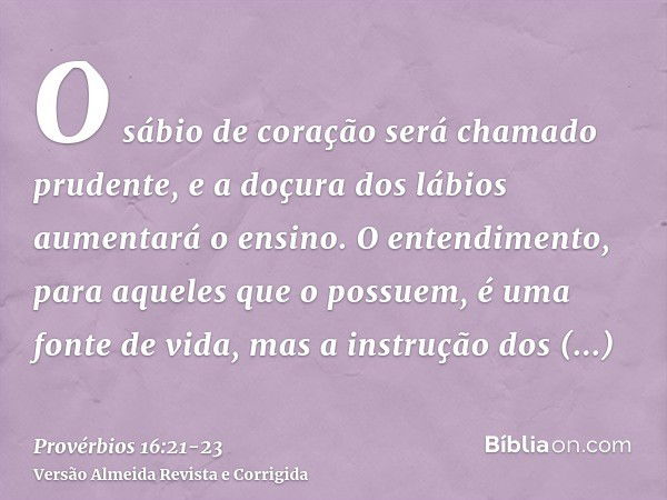 O sábio de coração será chamado prudente, e a doçura dos lábios aumentará o ensino.O entendimento, para aqueles que o possuem, é uma fonte de vida, mas a instru