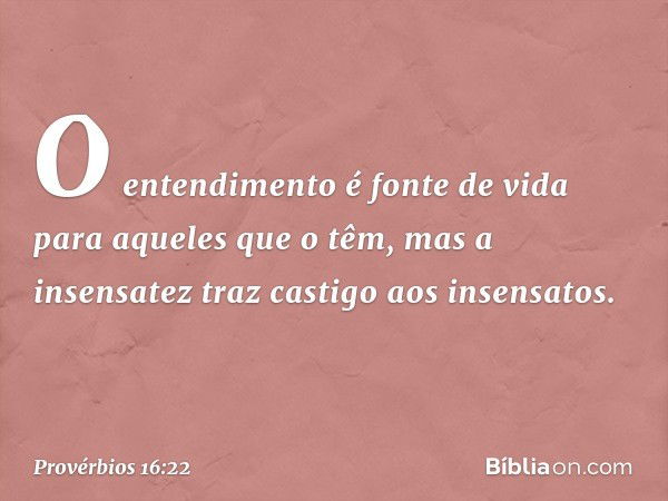 O entendimento é fonte de vida
para aqueles que o têm,
mas a insensatez traz castigo
aos insensatos. -- Provérbios 16:22