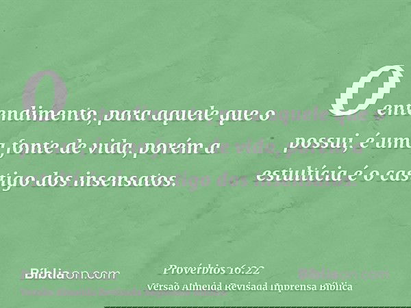 O entendimento, para aquele que o possui, é uma fonte de vida, porém a estultícia é o castigo dos insensatos.