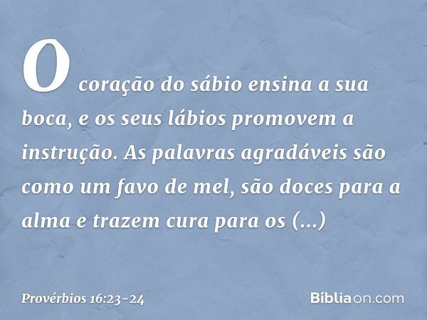 O coração do sábio ensina a sua boca,
e os seus lábios promovem a instrução. As palavras agradáveis
são como um favo de mel,
são doces para a alma
e trazem cura