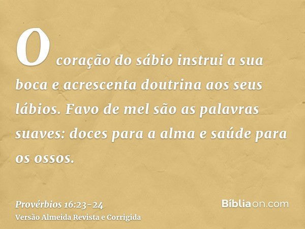 O coração do sábio instrui a sua boca e acrescenta doutrina aos seus lábios.Favo de mel são as palavras suaves: doces para a alma e saúde para os ossos.