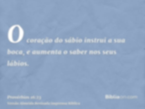 O coração do sábio instrui a sua boca, e aumenta o saber nos seus lábios.