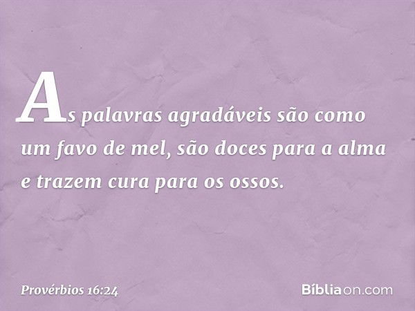 As palavras agradáveis
são como um favo de mel,
são doces para a alma
e trazem cura para os ossos. -- Provérbios 16:24