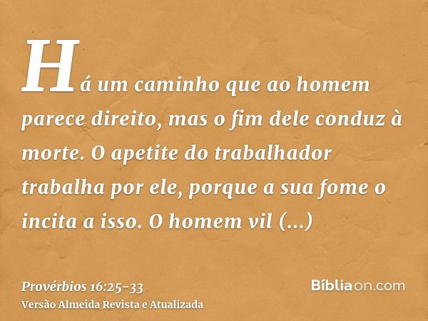 Há um caminho que ao homem parece direito, mas o fim dele conduz à morte.O apetite do trabalhador trabalha por ele, porque a sua fome o incita a isso.O homem vi