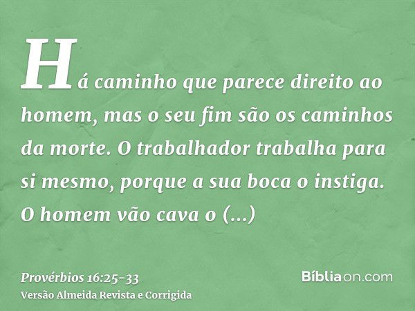 Há caminho que parece direito ao homem, mas o seu fim são os caminhos da morte.O trabalhador trabalha para si mesmo, porque a sua boca o instiga.O homem vão cav