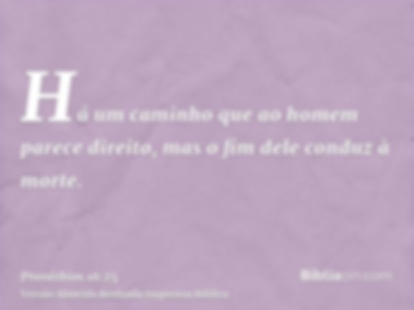 Há um caminho que ao homem parece direito, mas o fim dele conduz à morte.